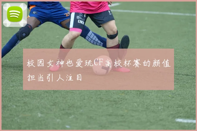 校园女神也爱玩CF高校杯赛的颜值担当引人注目