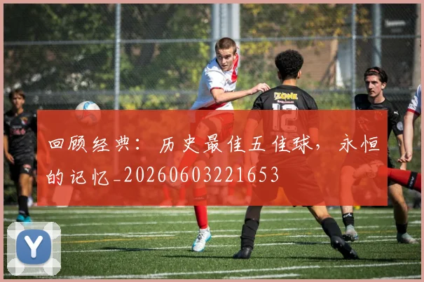 回顾经典：历史最佳五佳球，永恒的记忆_20260603221653