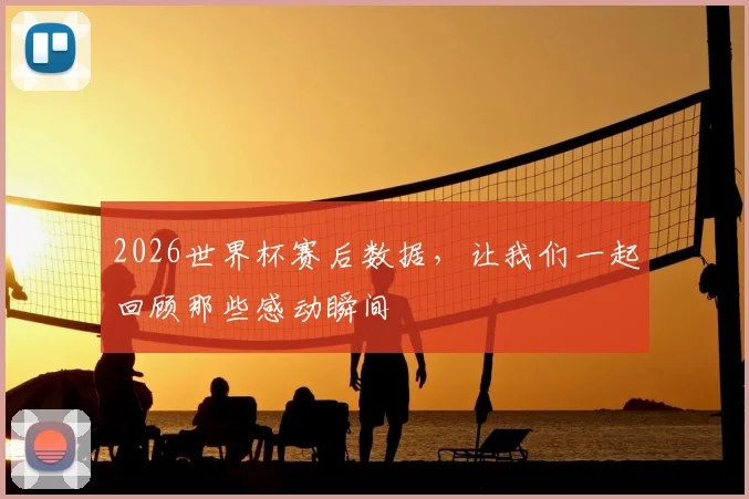 2026世界杯赛后数据，让我们一起回顾那些感动瞬间