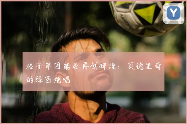 格子军团能否再创辉煌,莫德里奇的绿茵绝唱