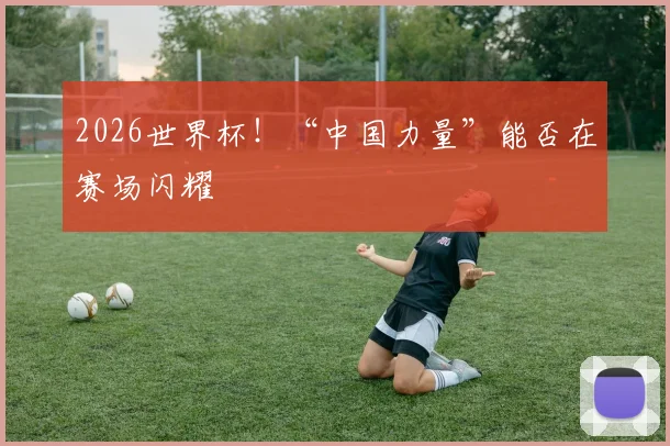 2026世界杯！“中国力量”能否在赛场闪耀
