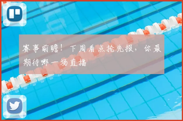 赛事前瞻！下周看点抢先报，你最期待哪一场直播