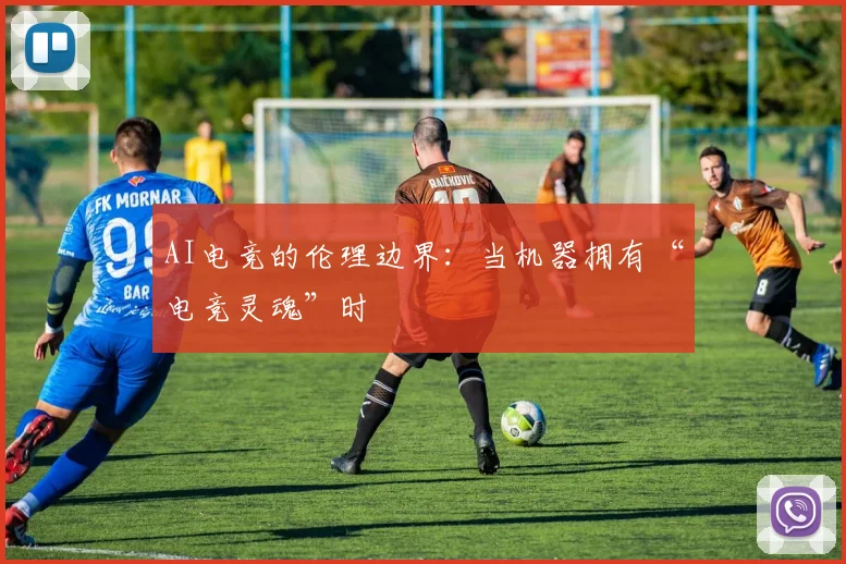 AI电竞的伦理边界:当机器拥有“电竞灵魂”时