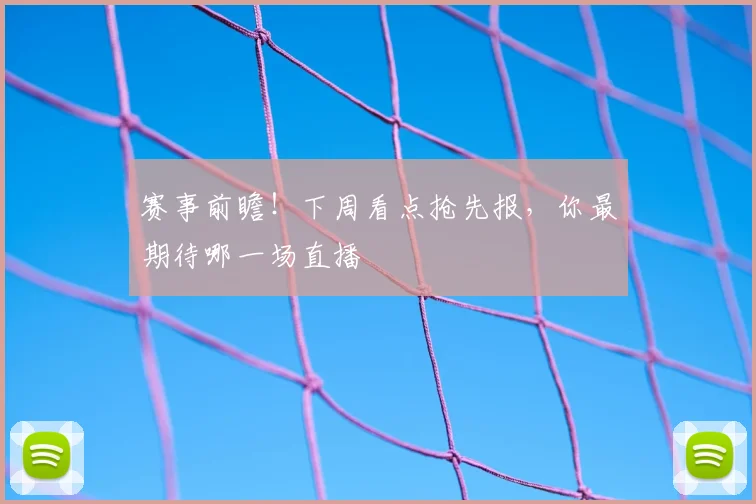 赛事前瞻！下周看点抢先报，你最期待哪一场直播