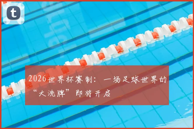 2026世界杯赛制:一场足球世界的“大洗牌”即将开启