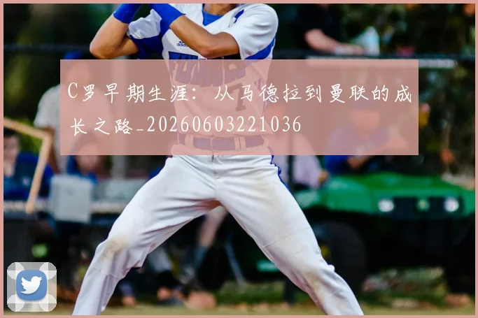 C罗早期生涯：从马德拉到曼联的成长之路_20260603221036
