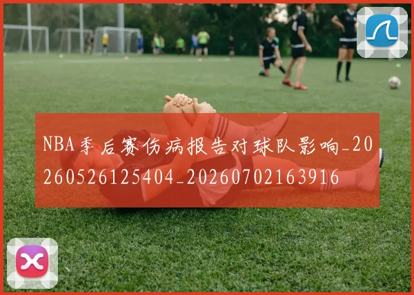 NBA季后赛伤病报告对球队影响_20260526125404_20260702163916