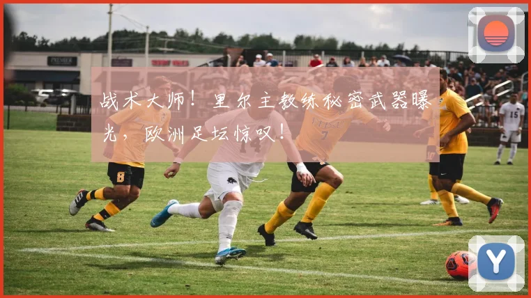 战术大师！里尔主教练秘密武器曝光，欧洲足坛惊叹！