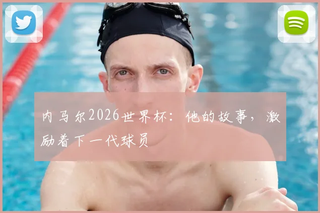 内马尔2026世界杯：他的故事，激励着下一代球员