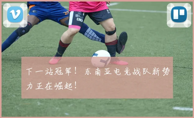 下一站冠军！东南亚电竞战队新势力正在崛起！