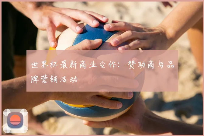 世界杯最新商业合作：赞助商与品牌营销活动
