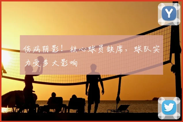伤病阴影!核心球员缺席,球队实力受多大影响