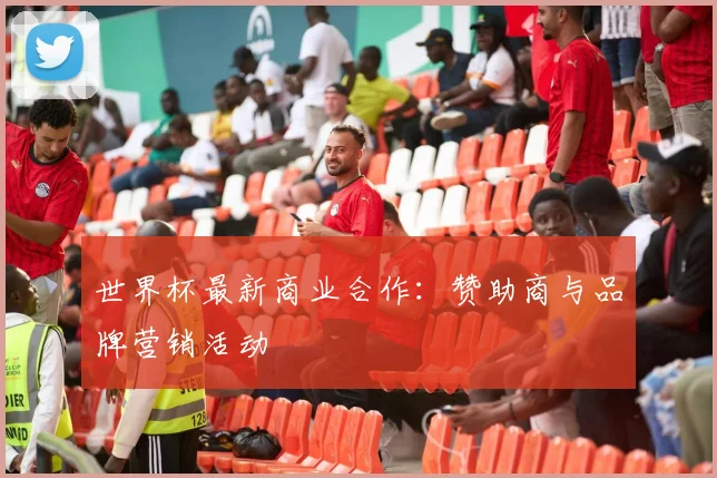 世界杯最新商业合作：赞助商与品牌营销活动