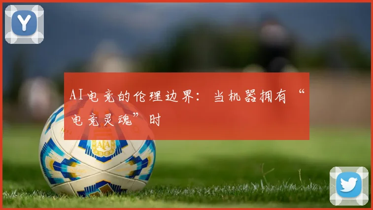AI电竞的伦理边界:当机器拥有“电竞灵魂”时