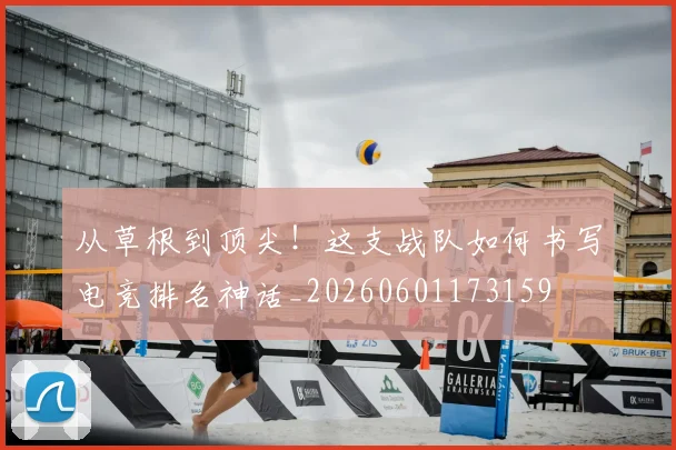 从草根到顶尖！这支战队如何书写电竞排名神话_20260601173159