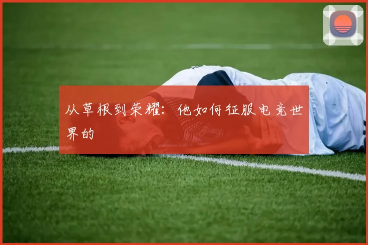 从草根到荣耀：他如何征服电竞世界的