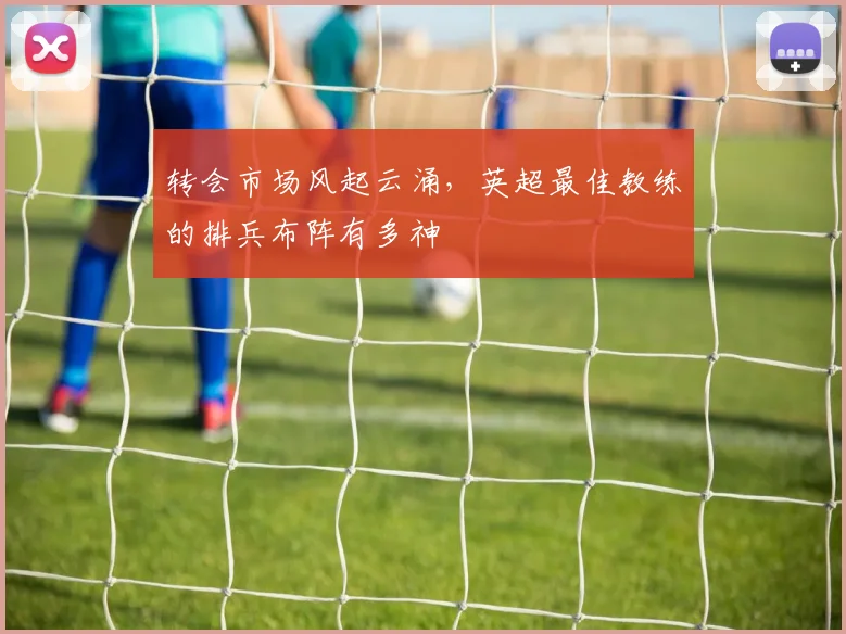 转会市场风起云涌，英超最佳教练的排兵布阵有多神