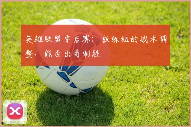 英雄联盟季后赛：教练组的战术调整，能否出奇制胜