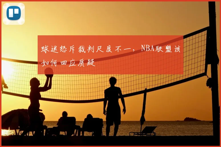 球迷怒斥裁判尺度不一，NBA联盟该如何回应质疑