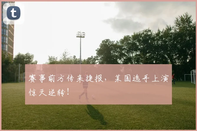 赛事前方传来捷报，某国选手上演惊天逆转！