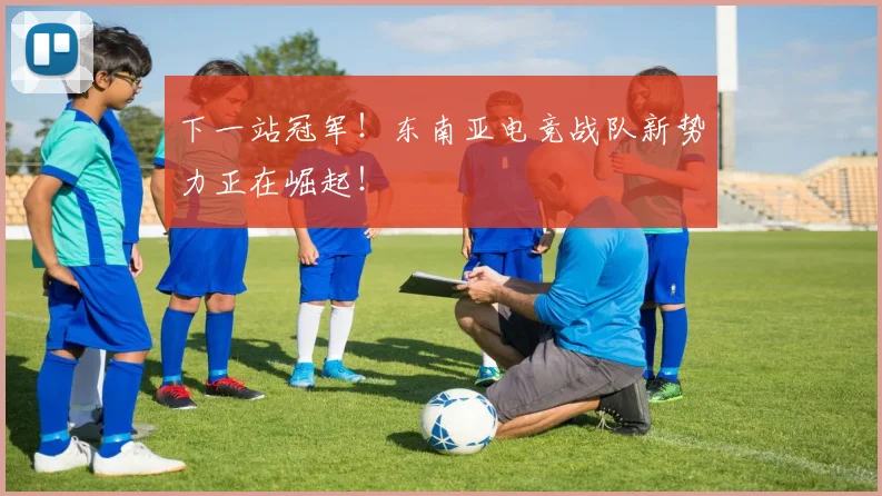 下一站冠军！东南亚电竞战队新势力正在崛起！