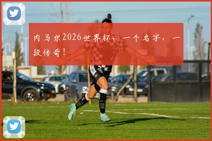 内马尔2026世界杯，一个名字，一段传奇！