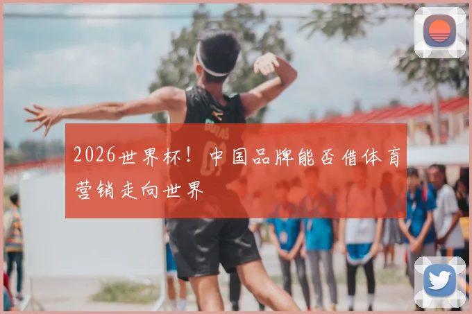 2026世界杯！中国品牌能否借体育营销走向世界