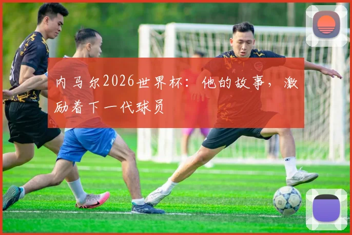 内马尔2026世界杯：他的故事，激励着下一代球员