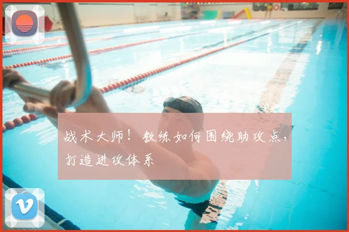 战术大师!教练如何围绕助攻点,打造进攻体系