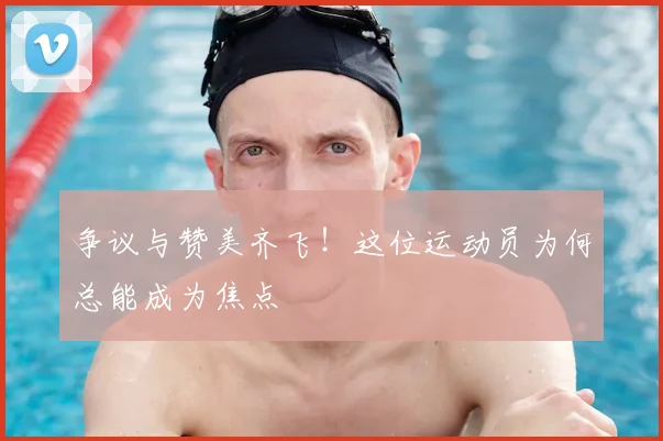 争议与赞美齐飞！这位运动员为何总能成为焦点
