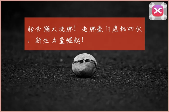 转会期大洗牌！老牌豪门危机四伏，新生力量崛起！