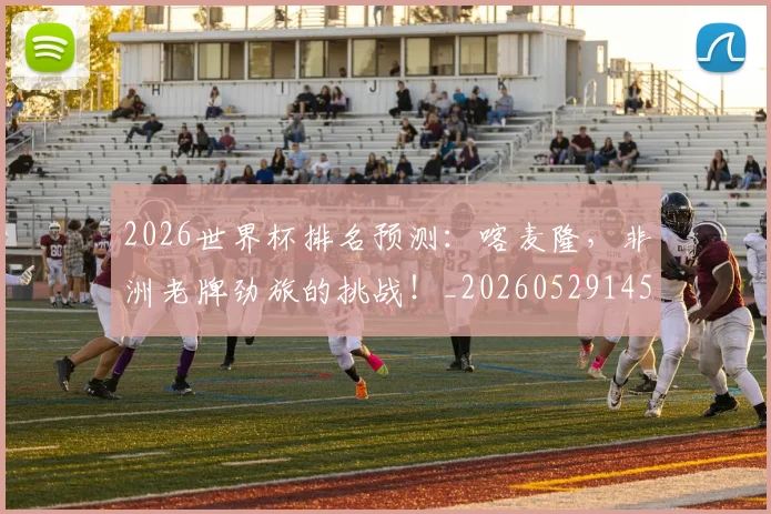 2026世界杯排名预测：喀麦隆，非洲老牌劲旅的挑战！_20260529145407_20260702033503