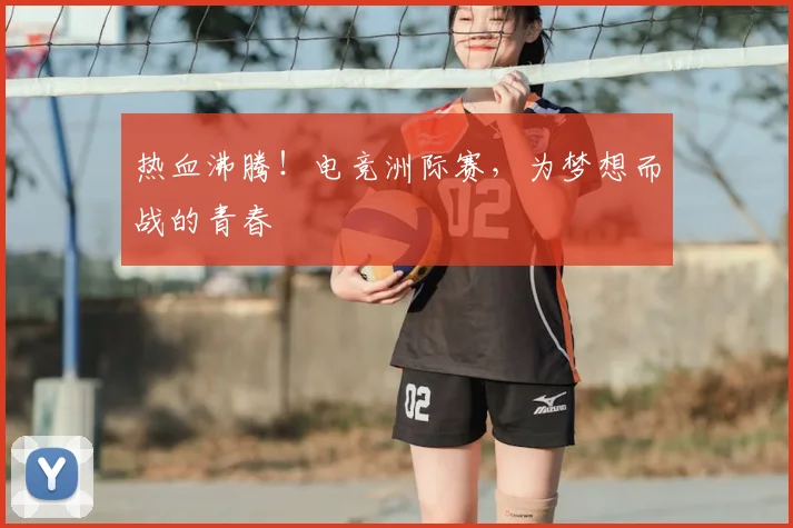 热血沸腾!电竞洲际赛,为梦想而战的青春