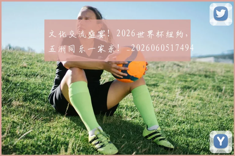 文化交流盛宴！2026世界杯纽约，五洲同乐一家亲！_20260605174944