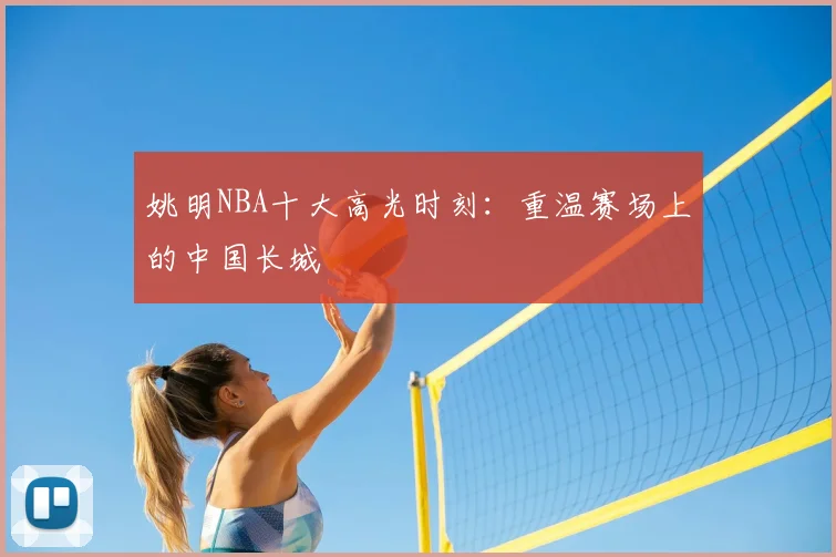 姚明NBA十大高光时刻：重温赛场上的中国长城