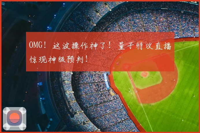 OMG！这波操作神了！量子特攻直播惊现神级预判！