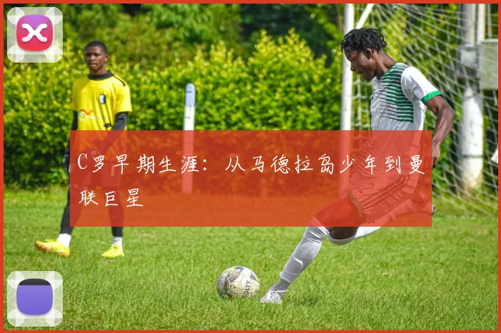 C罗早期生涯：从马德拉岛少年到曼联巨星