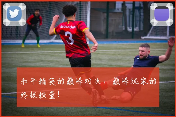 和平精英的巅峰对决,巅峰玩家的终极较量!