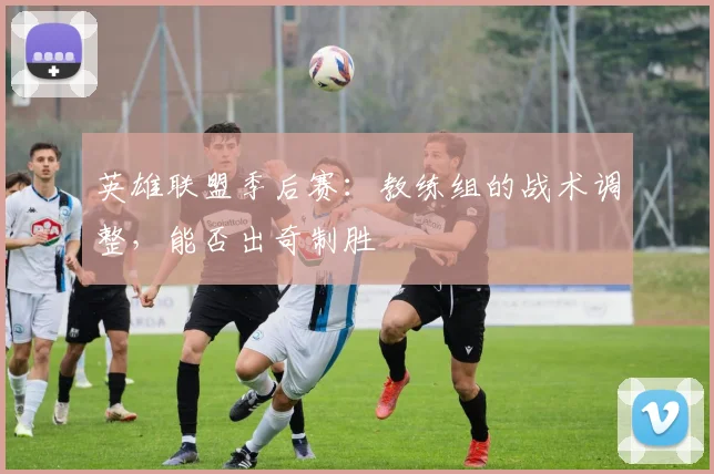 英雄联盟季后赛：教练组的战术调整，能否出奇制胜