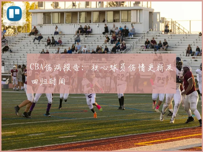 CBA伤病报告：核心球员伤情更新及回归时间