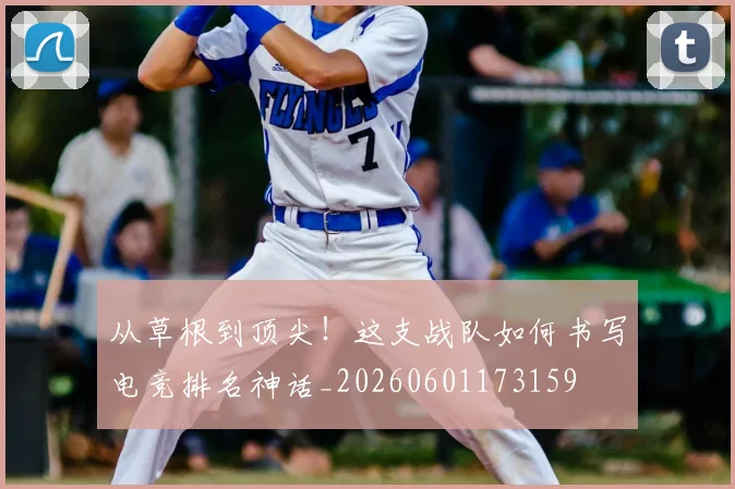 从草根到顶尖！这支战队如何书写电竞排名神话_20260601173159