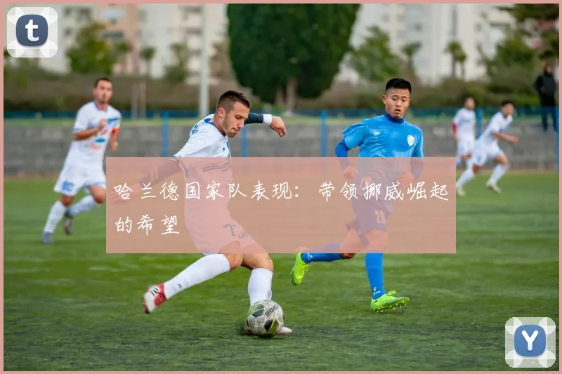哈兰德国家队表现：带领挪威崛起的希望