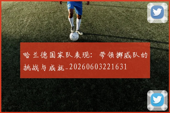 哈兰德国家队表现：带领挪威队的挑战与成就_20260603221631