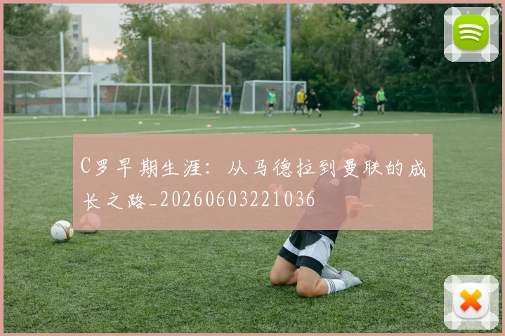 C罗早期生涯：从马德拉到曼联的成长之路_20260603221036