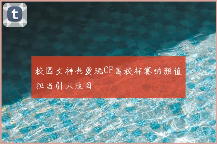 校园女神也爱玩CF高校杯赛的颜值担当引人注目